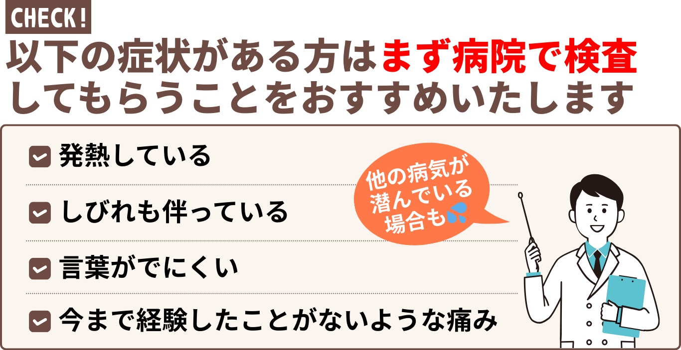 以下の症状がある方はまず病院で検査 してもらうことをおすすめいたします